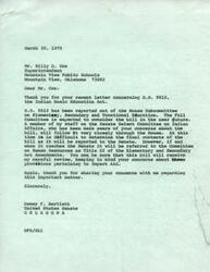 ["Mr. Billy D. Cox, Superintendent of Mountain View Public Schools in Oklahoma, expresses strong opposition to H.R. 9810, which would change Title III of the impact aid law. He argues that tax exempt Indian land in their district results in no revenue for the school, and believes that Pubic Law   81-874 payments should be solely administered by the Board of Education. Senator Dewey Bartlett responds to Cox's concerns, assuring him that the bill will be carefully reviewed and his concerns about Impact Aid will be kept in mind."]