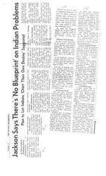 ["Senator Jackson believes that there is no one solution to all Indian problems and that Congress should provide assistance in areas of special need so that Indians can determine their own destiny. He has been a long-time supporter of Indian rights and has been instrumental in passing legislation to improve education, healthcare, and federal aid for Indians. Despite being labeled an enemy of Indians in the past, Jackson has a strong record of advocating for and supporting Indian communities."]