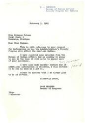["Miss Rebecca Putnam wrote to Congressman Page Belcher requesting information on how the Administration's Poverty Program will affect American Indians. Belcher responded by stating that he is looking into the matter and will provide information as soon as possible. He also forwarded Putnam's request to the Bureau of Indian Affairs for further consideration. Putnam had also reached out to the Office of Economic Opportunity and Commissioner of the Bureau of Indian Affairs for information on the same topic."]