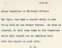 ["The House Committee on Military Affairs is waiting for a report from the War Department, currently being held at the Budget Bureau. Once cleared, the Committee will report out an omnibus bill along with their report on the bill."]