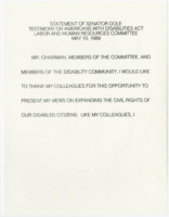 ["Statement of Senator Bob Dole on the Americans with Disabilities Act to the Labor and Human Resources Committee. Dole emphasizes the focus on employment makes sense, and his hope that members of both parties can agree on details to pass this bipartisan legislation."]